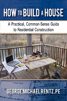 How to Build a House: A Practical, Common-Sense Guide to Residential Construction By George Michael Rentz Cover Image