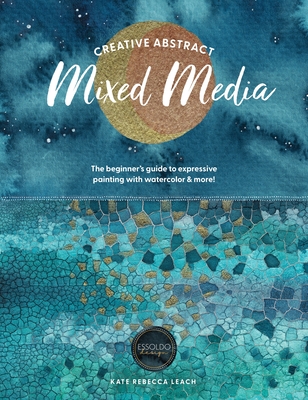Creative Abstract Mixed Media: The Beginner's Guide to Expressive Painting with Watercolor and More! By Kate Rebecca Leach Cover Image