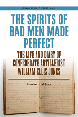 The Spirits of Bad Men Made Perfect: The Life and Diary of Confederate Artillerist William Ellis Jones (Engaging the Civil War )
