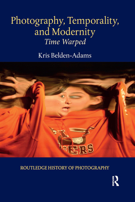 Photography, Temporality, and Modernity: Time Warped (Routledge History of Photography) By Kris Belden-Adams Cover Image