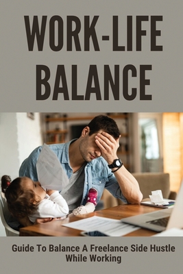 Work-Life Balance: Guide To Balance A Freelance Side Hustle While Working: Tips To Balance Your Full-Time Job With A Side Hustle By Dalton Duchesne Cover Image
