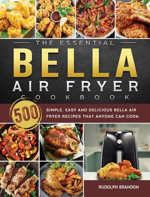 The Essential Bella Air Fryer Cookbook: 500 Simple, Easy and Delicious Bella Air Fryer Recipes That Anyone Can Cook Cover Image