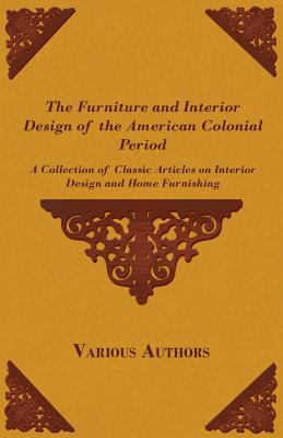 The Furniture and Interior Design of the American Colonial Period - A Collection of Classic Articles on Interior Design and Home Furnishing By Various Cover Image