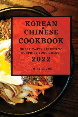 Korean and Chinese Cookbook 2022: Super Tasty Recipes to Surprise Your Guest By Mike Chung Cover Image