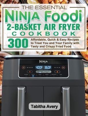 The Essential Ninja Foodi 2-Basket Air Fryer Cookbook: 300 Affordable, Quick & Easy Recipes to Treat You and Your Family with Tasty and Crispy Fried F Cover Image