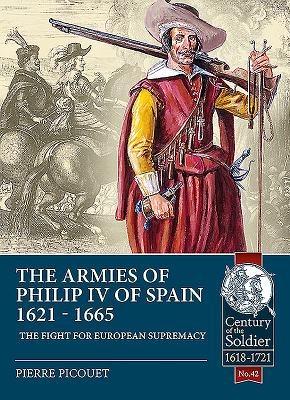 The Armies of Philip IV of Spain 1621 - 1665: The Fight for European Supremacy (Century of the Soldier #42) By Pierre Picouet Cover Image