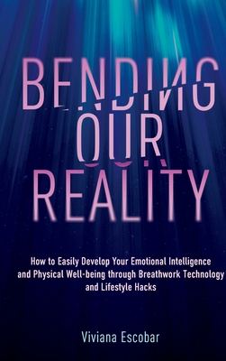 Bending Our Reality: How to Easily Develop Your Emotional Intelligence and Physical Well-being through Breathwork Technology and Lifestyle Hacks By Viviana Escobar Cover Image