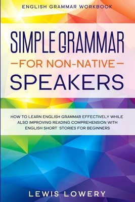 English Grammar Workbook: SIMPLE GRAMMAR FOR NON-NATIVE SPEAKERS - How to Learn English Grammar Effectively While Also Improving Reading Compreh By Lewis Lowery Cover Image