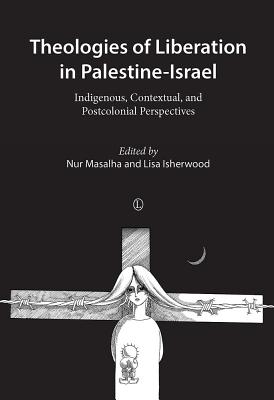 Theologies of Liberation in Palestine-Israel: Indigenous, Contextual, and Postcolonial Perspectives By Nur Masalha (Editor), Lisa Isherwood (Editor) Cover Image