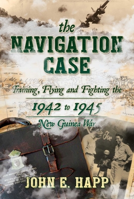 The Navigation Case: Training, Flying and Fighting the 1942 to 1945 New Guinea War By John E. Happ Cover Image