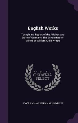 English Works: Toxophilus, Report of the Affaires and State of Germany, the Scholemaster. Edited by William Aldis Wright Cover Image