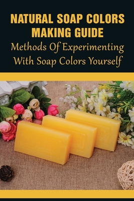 Natural Soap Colors Making Guide: Methods Of Experimenting With Soap Colors  Yourself: Ways To Create Soap Colors (Paperback)