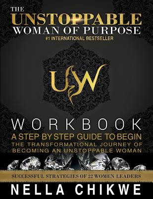 The Unstoppable Woman Of Purpose Workbook: A Step By Step Guide To Begin The Transformational Journey Of Becoming An Unstoppable Woman (Unstoppable Woman of Purpose Global Movement #1)
