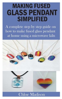 Making Fused Glass Pendant Simplified: A complete step by step guide on how to make fused glass pendant at home using a microwave kiln Cover Image