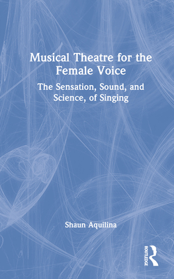 Musical Theatre for the Female Voice: The Sensation, Sound, and Science, of Singing Cover Image