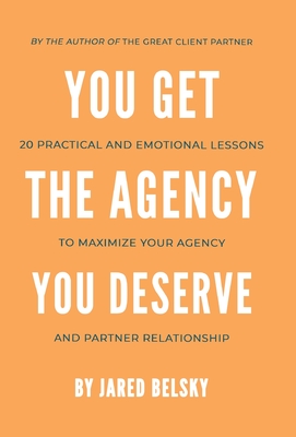 You Get the Agency You Deserve: 20 Practical and Emotional Lessons to Maximize Your Agency and Partner Relationship Cover Image