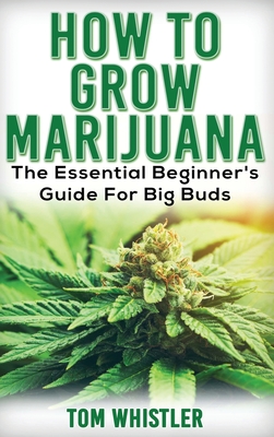Marijuana: How to Grow Marijuana - The Essential Beginner's Guide For Big Buds Cover Image