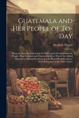 Guatemala and her People of To-day: Being an Account of the Land, its History and Development; the People, Their Customs and Characteristics; to Which Cover Image