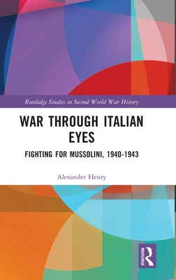 War Through Italian Eyes: Fighting for Mussolini, 1940-1943 (Routledge Studies in Second World War History)