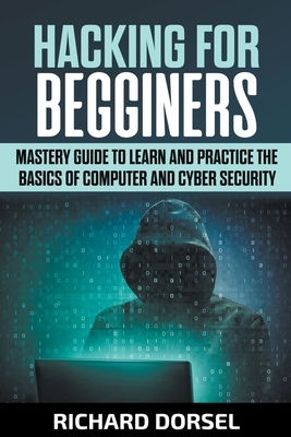 Hacking for Beginners: Mastery Guide to Learn and Practice the Basics of Computer and Cyber Security By Richard Dorsel Cover Image