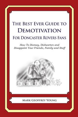 The Best Ever Guide to Demotivation for Doncaster Rovers Fans: How To Dismay, Dishearten and Disappoint Your Friends, Family and Staff By Dick DeBartolo (Introduction by), Mark Geoffrey Young Cover Image
