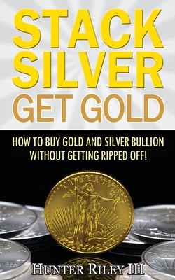 Stack Silver Get Gold: How To Buy Gold And Silver Bullion Without Getting Ripped Off! By Hunter Riley III Cover Image