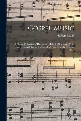 Gospel Music: a Choice Collection of Hymns and Melodies New and Old for Gospel, Revival, Prayer and Social Meetings, Family Worship, By Robert 1826-1899 Lowry (Created by) Cover Image