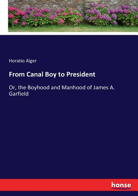 From Canal Boy to President: Or, the Boyhood and Manhood of James A. Garfield By Horatio Alger Cover Image