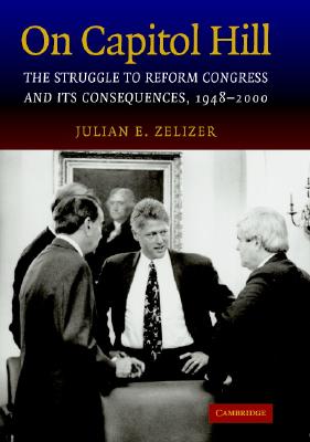On Capitol Hill: The Struggle to Reform Congress and Its Consequences, 1948-2000 By Julian E. Zelizer Cover Image
