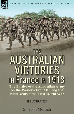 The Australian Victories in France in 1918: the Battles of the Australian Army on the Western Front During the Final Year of the First World War By John Monash Cover Image