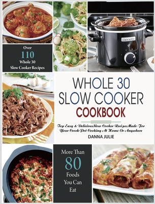 Whole 30 Slow Cooker Cookbook: Over 110 Top Easy & Delicious Slow Cooker Recipes Made for Your Crock-Pot Cooking At Home Or Anywhere By Danna Julie, Romania Ralph (Editor) Cover Image
