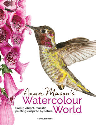 Anna Mason's Watercolour World: Create vibrant, realistic paintings inspired by nature By Anna Mason Cover Image