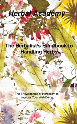 The Herbalist's Handbook to Handling Herbs: The Encyclopedia of Herbalism to Improve Your Well-Being By Herbal Academy Cover Image