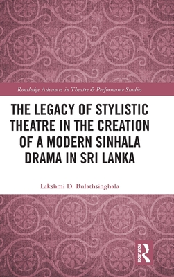 The Legacy of Stylistic Theatre in the Creation of a Modern Sinhala Drama in Sri Lanka (Routledge Advances in Theatre & Performance Studies)