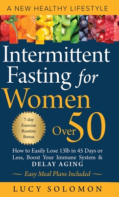 Intermittent Fasting for Women Over 50: A New Healthy Lifestyle. How to Easily Lose 13lb in 45 Days or Less, Boost Your Immune System & Delay Aging. E By Lucy Solomon Cover Image