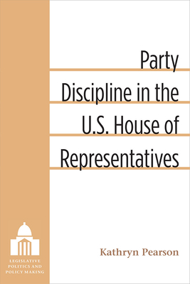 Party Discipline in the U.S. House of Representatives (Legislative Politics And Policy Making)