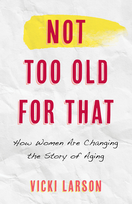 Not Too Old for That: How Women Are Changing the Story of Aging By Vicki Larson, Wednesday Martin (Foreword by) Cover Image