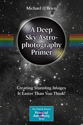 A Deep Sky Astrophotography Primer: Creating Stunning Images Is Easier Than You Think! (Patrick Moore Practical Astronomy)