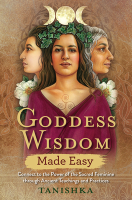 Goddess Wisdom Made Easy: Connect to the Power of the Sacred Feminine through Ancient Teachings and Practices Cover Image