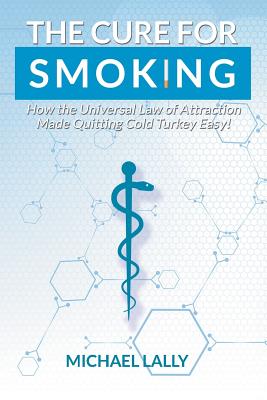 The Cure for Smoking: How the Universal Law of Attraction Made Quitting Cold Turkey Easy! Cover Image