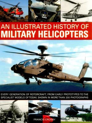 An Illustrated History of Military Helicopters: Every Generation of Rotorcraft, from Early Prototypes to the Specialist Models of Today, Shown in Over By Francis Crosby Cover Image