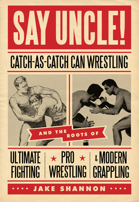 Say Uncle!: ﻿catch-As-Catch-Can and the Roots of Mixed Martial Arts, Pro Wrestling, and Modern Grappling Cover Image