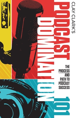 Podcast Domination 101: The Process and Path to Podcast Success By Clay Clark Cover Image