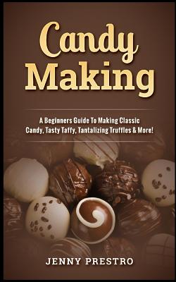 Candy Making: A Beginners Guide to Making Classic Candy, Tasty Taffy, Tantalizing Truffles & More! By Jenny Presto Cover Image