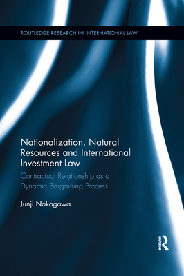 Nationalization, Natural Resources and International Investment Law: Contractual Relationship as a Dynamic Bargaining Process (Routledge Research in International Law) Cover Image