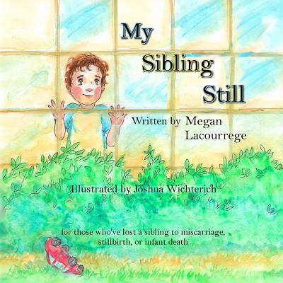 My Sibling Still: for those who've lost a sibling to miscarriage, stillbirth, and infant death By Joshua Wichterich (Illustrator), Megan Lacourrege Cover Image