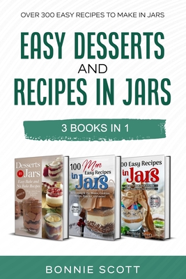 Easy Desserts and Recipes in Jars - 3 Cookbook Set: Over 300 Easy Recipes to Make in Jars Cover Image