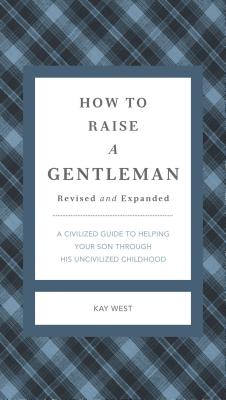 How to Raise a Gentleman Revised and Expanded: A Civilized Guide to Helping Your Son Through His Uncivilized Childhood By Kay West Cover Image