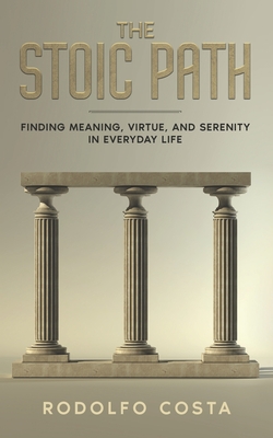 The Stoic Path: Finding Meaning, Virtue, and Serenity in Everyday Life Cover Image