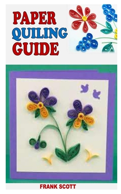 Paper Quiling Guide: Everything You Need To Know About Paper Quiling from Beginner to Advance By Frank Scott Cover Image